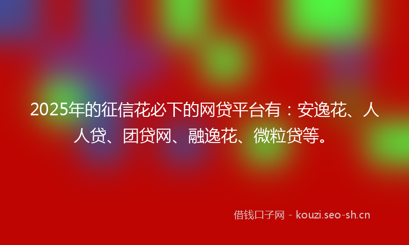 2025年的征信花必下的网贷平台有：安逸花、人人贷、团贷网、融逸花、微粒贷等。