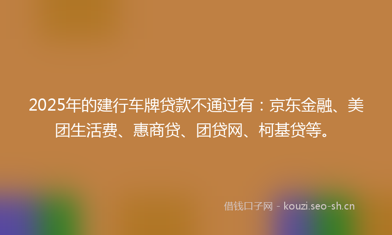 2025年的建行车牌贷款不通过有：京东金融、美团生活费、惠商贷、团贷网、柯基贷等。