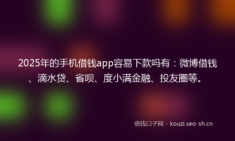 2025年的手机借钱app容易下款吗有：微博借钱、滴水贷、省呗、度小满金融、投友圈等。