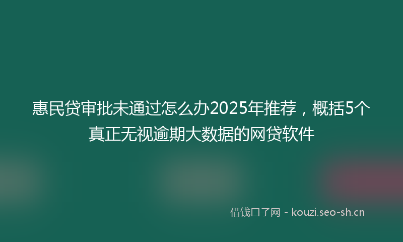 惠民贷审批未通过怎么办2025年推荐，概括5个真正无视逾期大数据的网贷软件