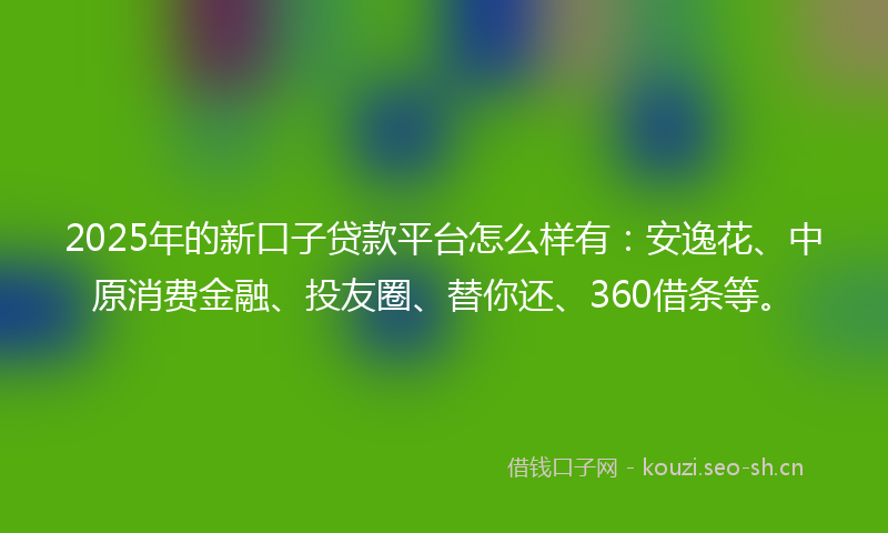 2025年的新口子贷款平台怎么样有：安逸花、中原消费金融、投友圈、替你还、360借条等。