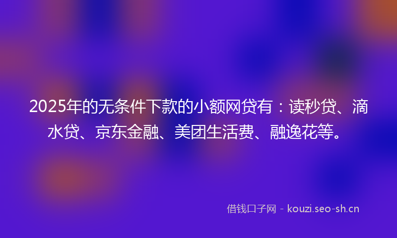 2025年的无条件下款的小额网贷有：读秒贷、滴水贷、京东金融、美团生活费、融逸花等。