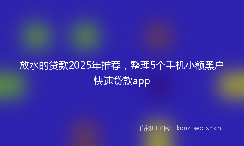 放水的贷款2025年推荐,整理5个手机小额黑户快速贷款app