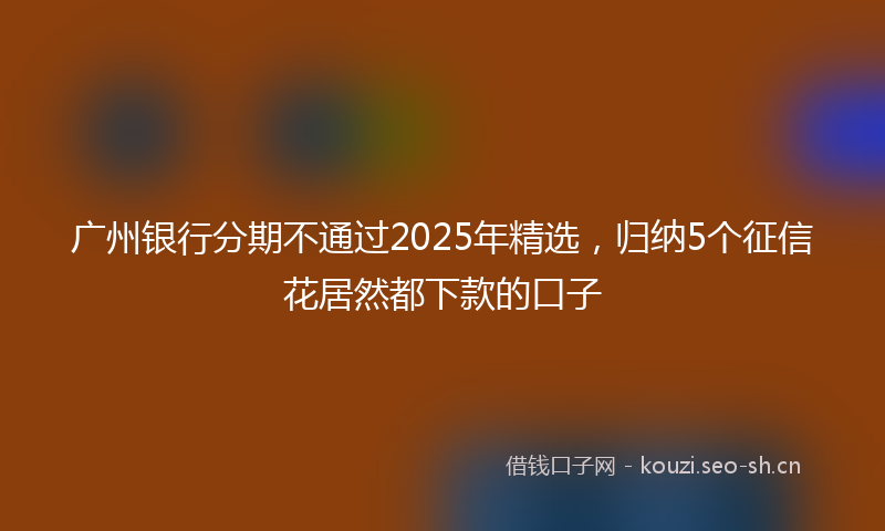 广州银行分期不通过2025年精选，归纳5个征信花居然都下款的口子