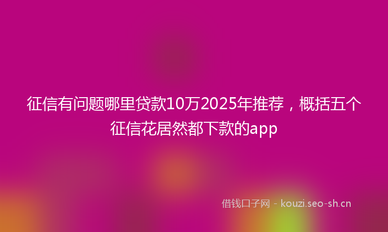 征信有问题哪里贷款10万2025年推荐，概括五个征信花居然都下款的app