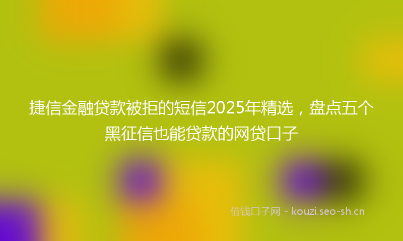 捷信金融贷款被拒的短信2025年精选，盘点五个黑征信也能贷款的网贷口子