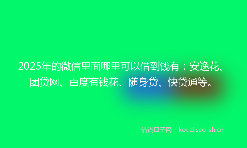 2025年的微信里面哪里可以借到钱有：安逸花、团贷网、百度有钱花、随身贷、快贷通等。