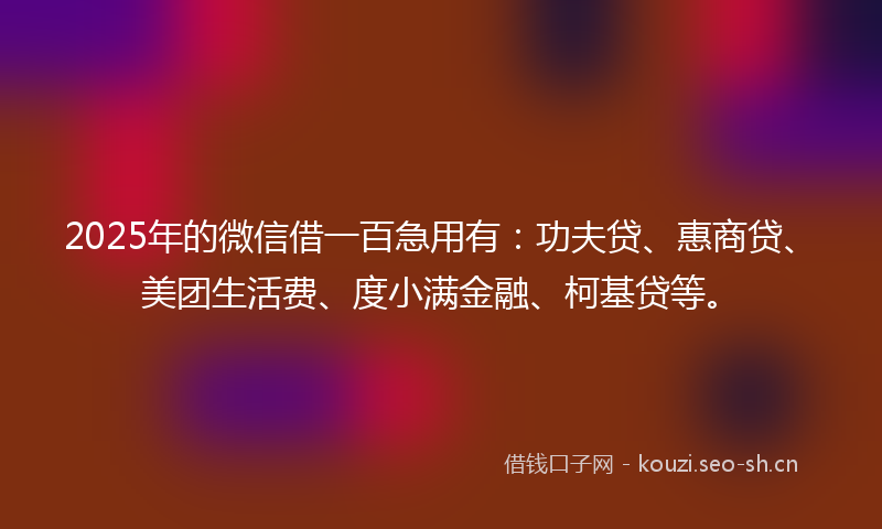 2025年的微信借一百急用有：功夫贷、惠商贷、美团生活费、度小满金融、柯基贷等。