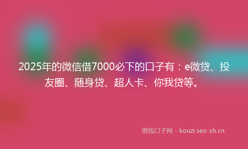 2025年的微信借7000必下的口子有:e微贷、投友圈、随身贷、超人卡、你我贷等。