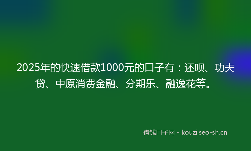 2025年的快速借款1000元的口子有：还呗、功夫贷、中原消费金融、分期乐、融逸花等。
