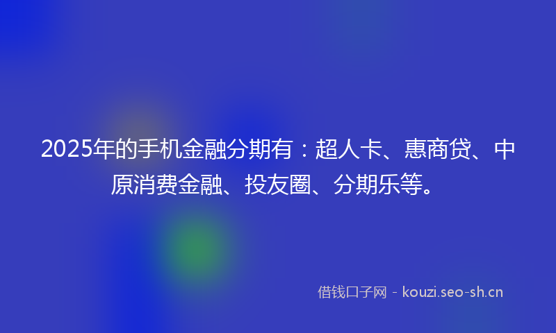 2025年的手机金融分期有:超人卡、惠商贷、中原消费金融、投友圈、分期乐等。