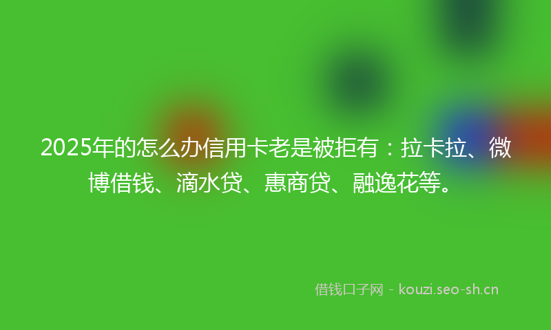 2025年的怎么办信用卡老是被拒有：拉卡拉、微博借钱、滴水贷、惠商贷、融逸花等。