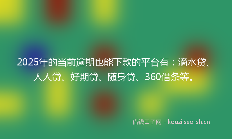 2025年的当前逾期也能下款的平台有：滴水贷、人人贷、好期贷、随身贷、360借条等。