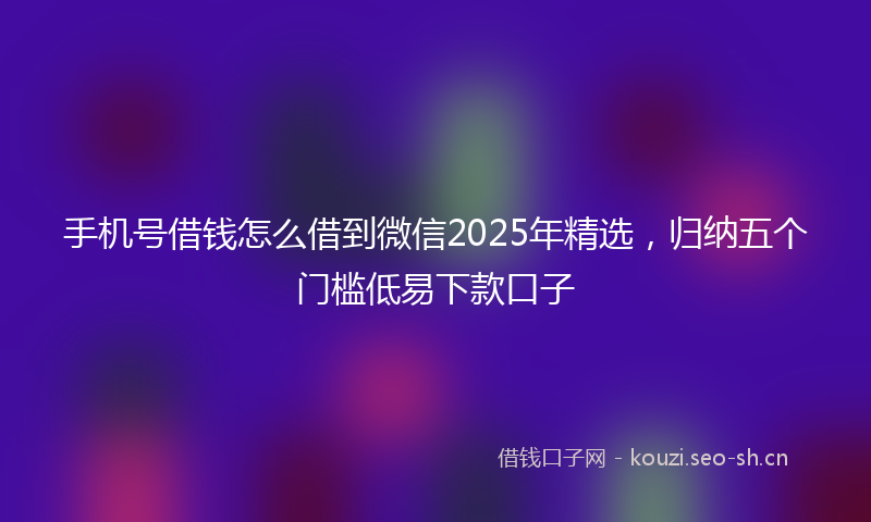 手机号借钱怎么借到微信2025年精选，归纳五个门槛低易下款口子