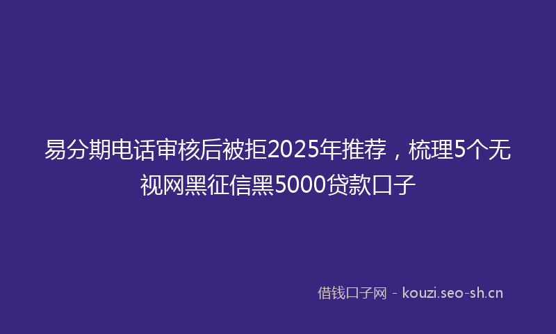 易分期电话审核后被拒2025年推荐，梳理5个无视网黑征信黑5000贷款口子