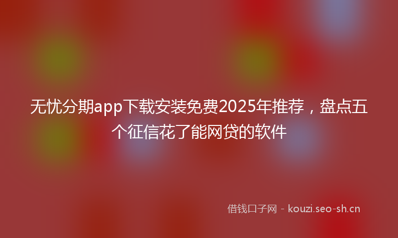 无忧分期app下载安装免费2025年推荐，盘点五个征信花了能网贷的软件