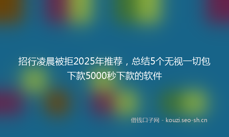 招行凌晨被拒2025年推荐，总结5个无视一切包下款5000秒下款的软件