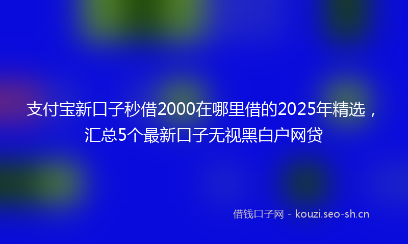 支付宝新口子秒借2000在哪里借的2025年精选，汇总5个最新口子无视黑白户网贷