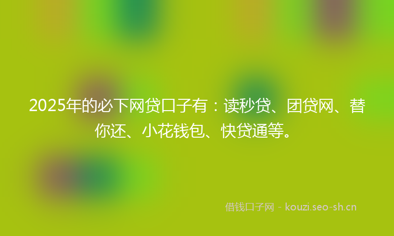 2025年的必下网贷口子有：读秒贷、团贷网、替你还、小花钱包、快贷通等。