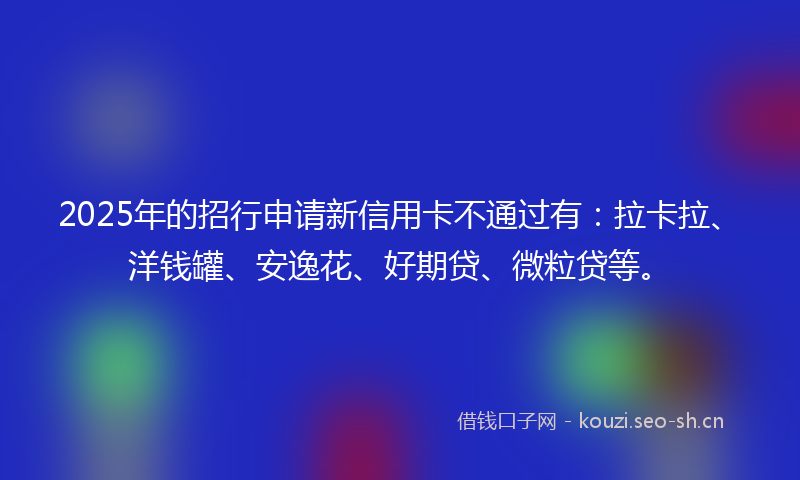 2025年的招行申请新信用卡不通过有：拉卡拉、洋钱罐、安逸花、好期贷、微粒贷等。