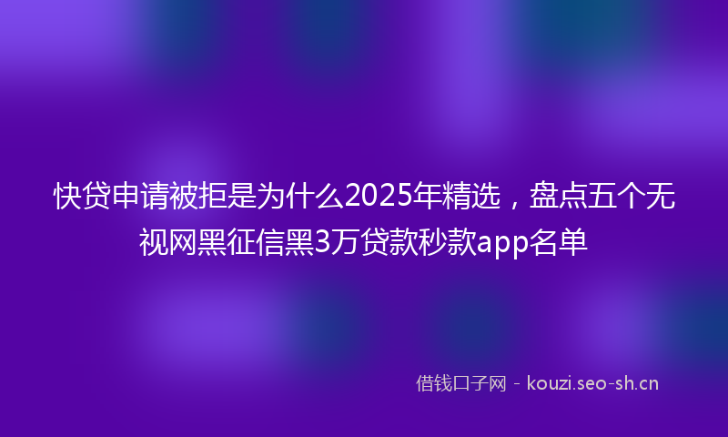 快贷申请被拒是为什么2025年精选，盘点五个无视网黑征信黑3万贷款秒款app名单