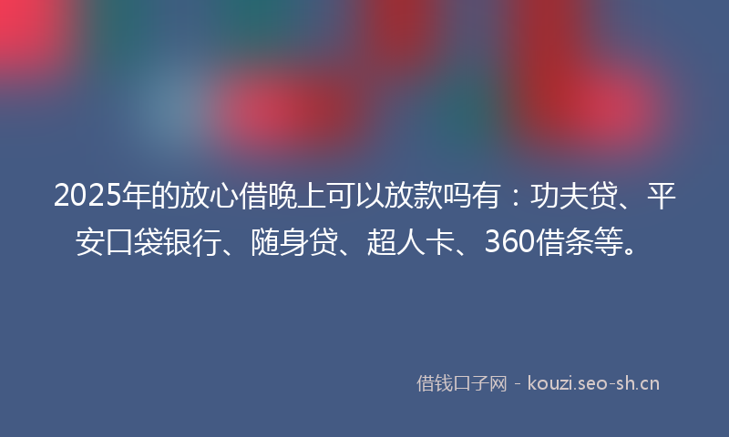 2025年的放心借晚上可以放款吗有：功夫贷、平安口袋银行、随身贷、超人卡、360借条等。
