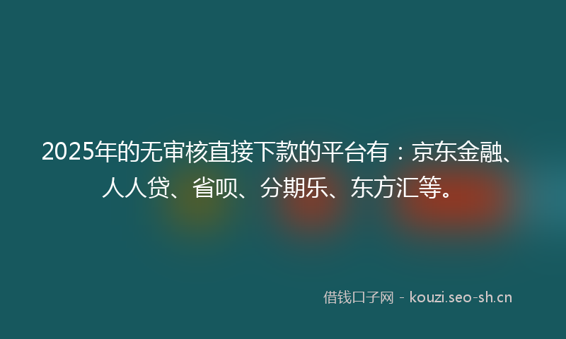 2025年的无审核直接下款的平台有：京东金融、人人贷、省呗、分期乐、东方汇等。