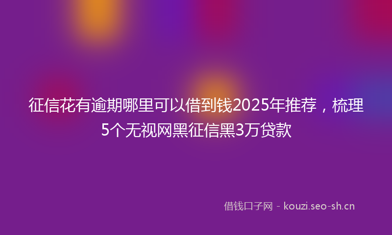 征信花有逾期哪里可以借到钱2025年推荐，梳理5个无视网黑征信黑3万贷款
