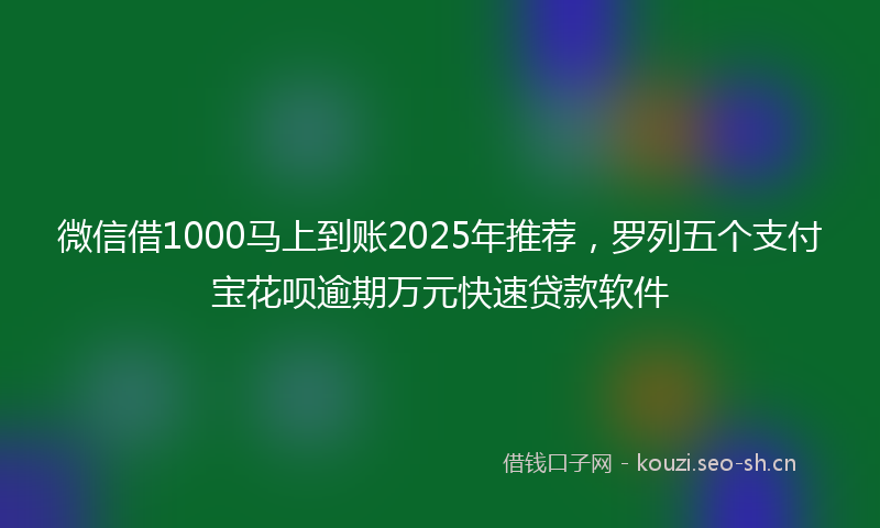 微信借1000马上到账2025年推荐，罗列五个支付宝花呗逾期万元快速贷款软件