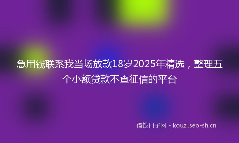 急用钱联系我当场放款18岁2025年精选,整理五个小额贷款不查征信的平台