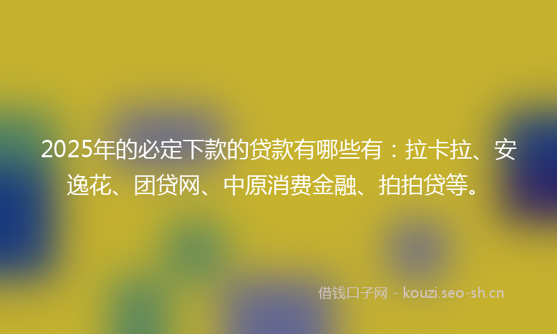 2025年的必定下款的贷款有哪些有:拉卡拉、安逸花、团贷网、中原消费金融、拍拍贷等。
