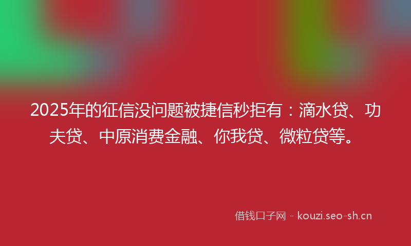 2025年的征信没问题被捷信秒拒有：滴水贷、功夫贷、中原消费金融、你我贷、微粒贷等。