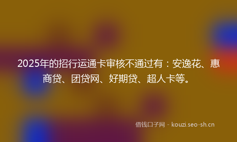 2025年的招行运通卡审核不通过有：安逸花、惠商贷、团贷网、好期贷、超人卡等。