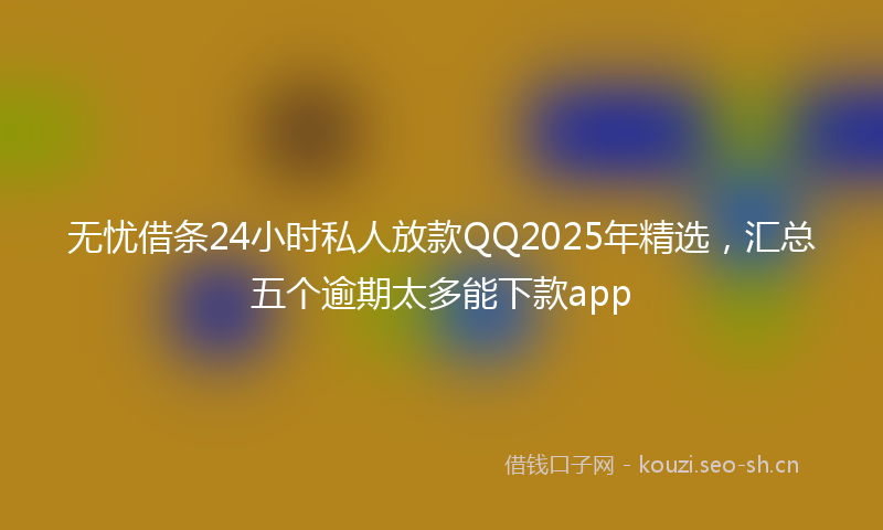 无忧借条24小时私人放款QQ2025年精选，汇总五个逾期太多能下款app