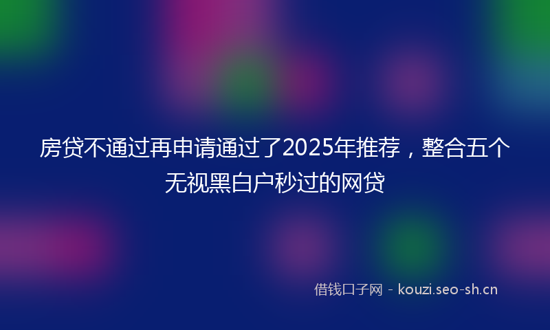 房贷不通过再申请通过了2025年推荐，整合五个无视黑白户秒过的网贷