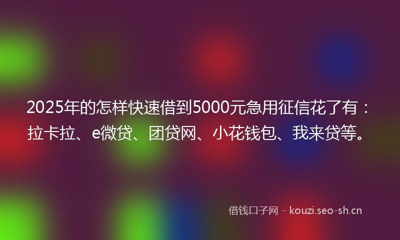 2025年的怎样快速借到5000元急用征信花了有：拉卡拉、e微贷、团贷网、小花钱包、我来贷等。