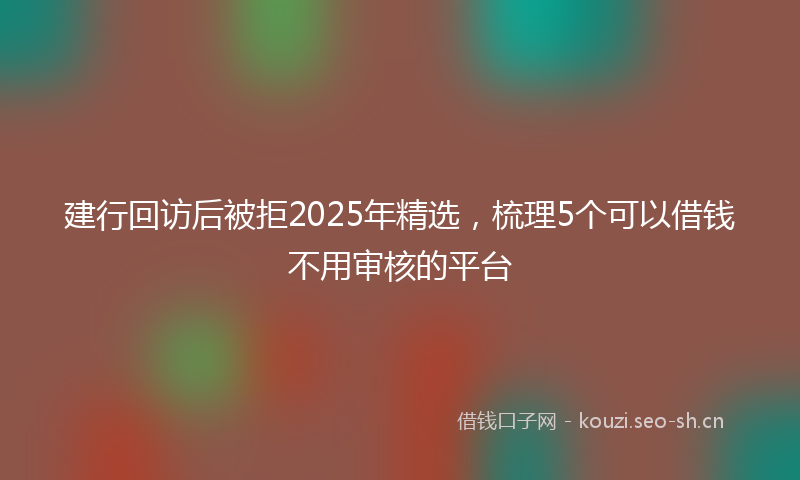 建行回访后被拒2025年精选，梳理5个可以借钱不用审核的平台