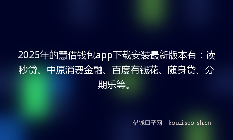 2025年的慧借钱包app下载安装最新版本有：读秒贷、中原消费金融、百度有钱花、随身贷、分期乐等。