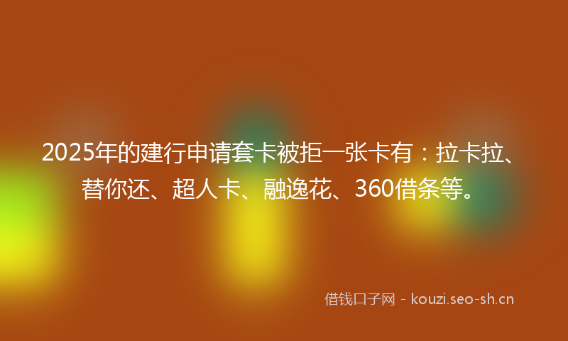2025年的建行申请套卡被拒一张卡有：拉卡拉、替你还、超人卡、融逸花、360借条等。