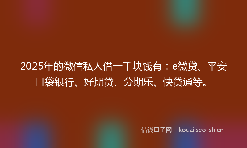 2025年的微信私人借一千块钱有：e微贷、平安口袋银行、好期贷、分期乐、快贷通等。