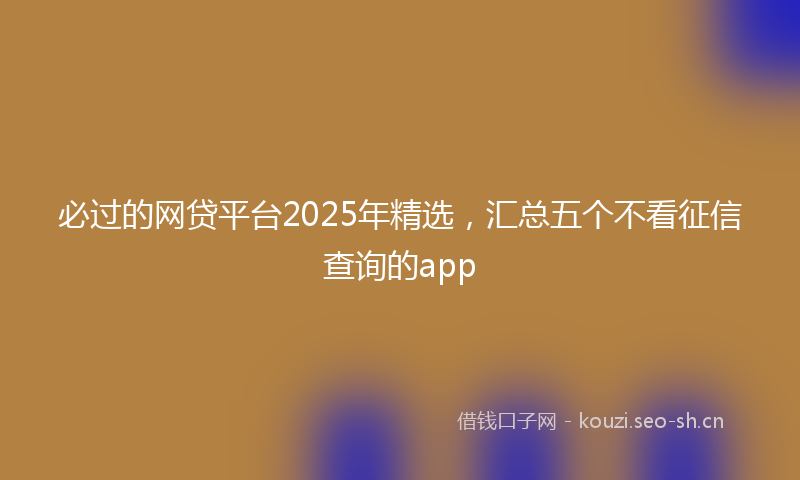必过的网贷平台2025年精选，汇总五个不看征信查询的app