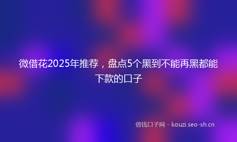 微借花2025年推荐,盘点5个黑到不能再黑都能下款的口子