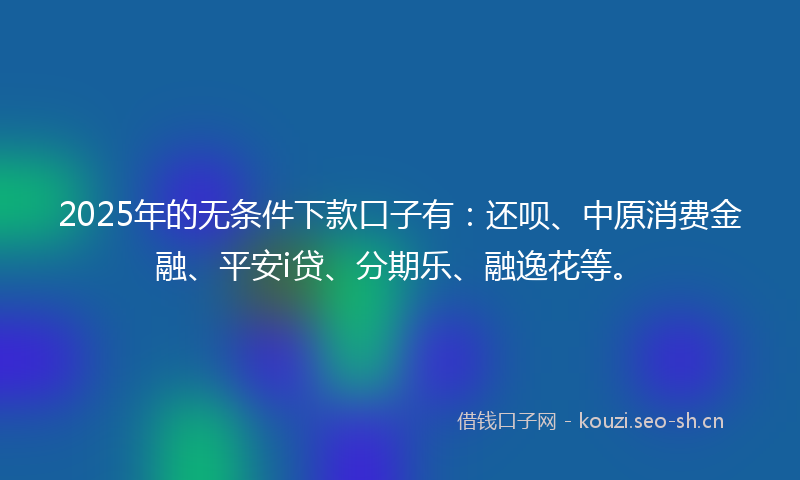 2025年的无条件下款口子有：还呗、中原消费金融、平安i贷、分期乐、融逸花等。