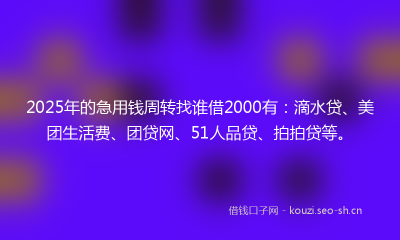 2025年的急用钱周转找谁借2000有：滴水贷、美团生活费、团贷网、51人品贷、拍拍贷等。