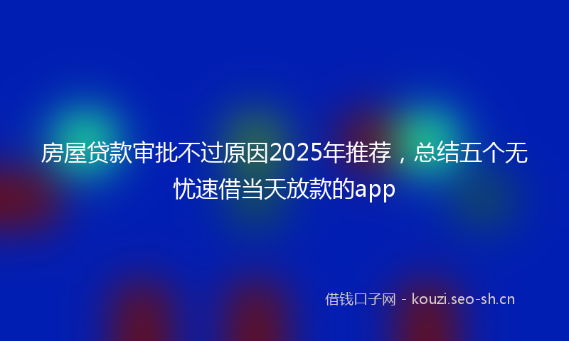 房屋贷款审批不过原因2025年推荐，总结五个无忧速借当天放款的app