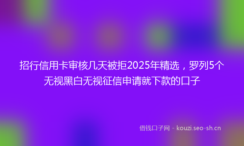 招行信用卡审核几天被拒2025年精选，罗列5个无视黑白无视征信申请就下款的口子