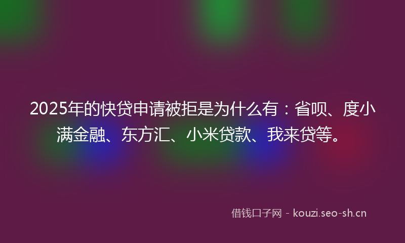 2025年的快贷申请被拒是为什么有：省呗、度小满金融、东方汇、小米贷款、我来贷等。
