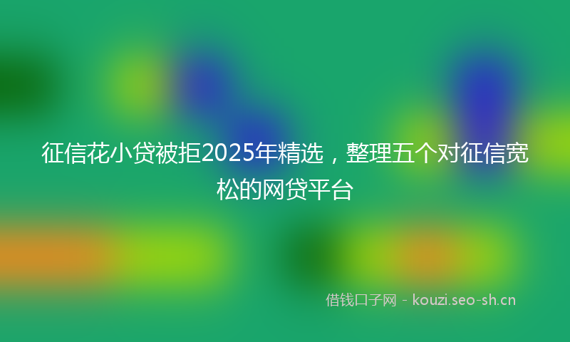 征信花小贷被拒2025年精选，整理五个对征信宽松的网贷平台