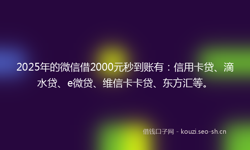 2025年的微信借2000元秒到账有：信用卡贷、滴水贷、e微贷、维信卡卡贷、东方汇等。