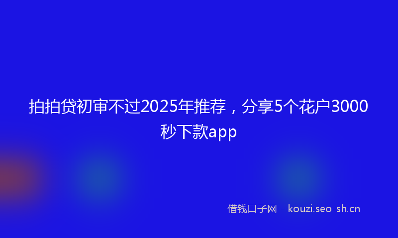 拍拍贷初审不过2025年推荐，分享5个花户3000秒下款app